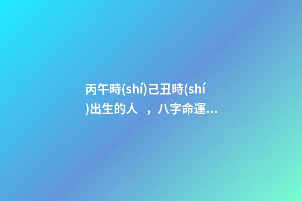 丙午時(shí)己丑時(shí)出生的人，八字命運(yùn)如何？